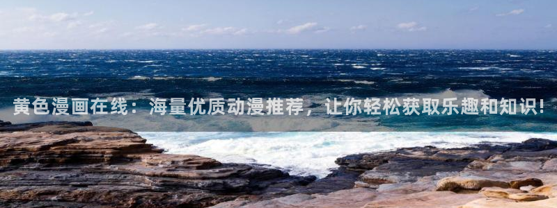 在线观看新新漫画：黄色漫画在线：海量优质动漫推荐，让你轻松获取乐趣和知识!