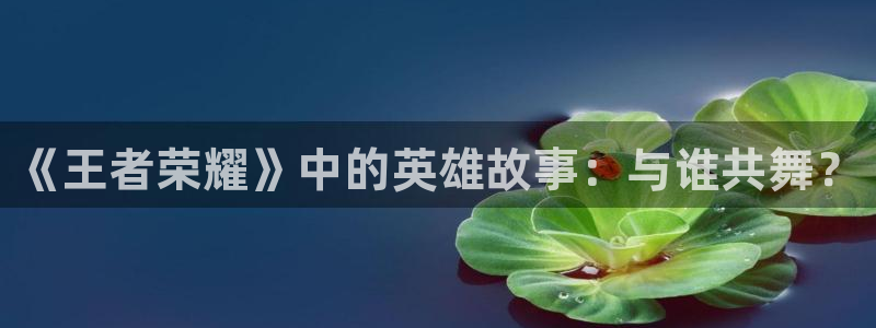 新新漫画移动：《王者荣耀》中的英雄故事：与谁共舞？