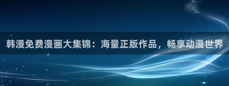 新新漫画观看：韩漫免费漫画大集锦：海量正版作品，畅享动漫世界