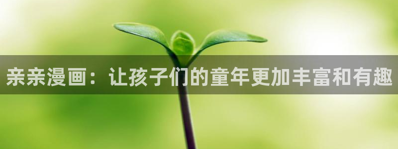 新新漫：亲亲漫画：让孩子们的童年更加丰富和有趣