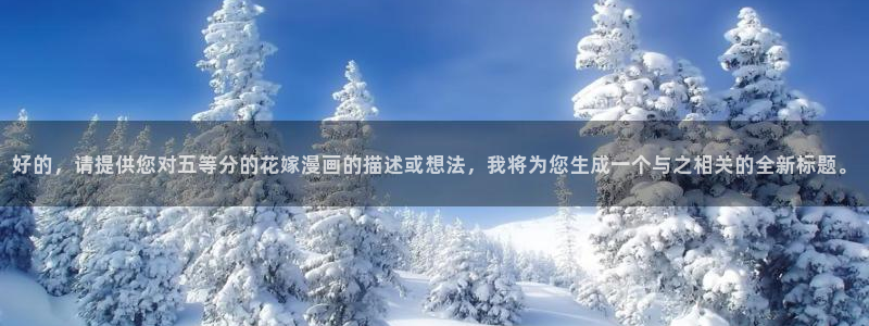 新新漫画app下载：好的，请提供您对五等分的花嫁漫画的描述或想法，我将为您生成一个与之相关的全新标题。