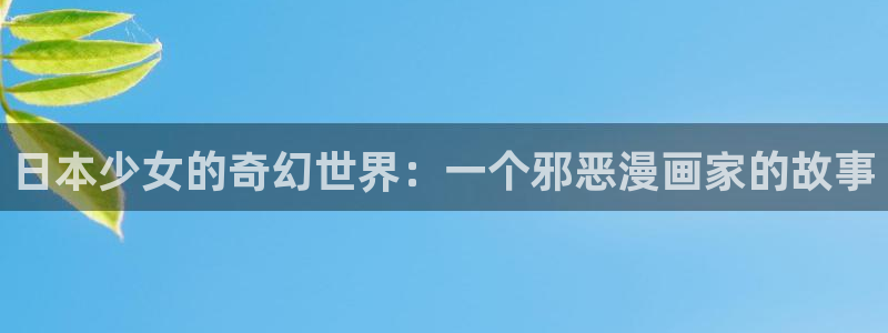 新新漫画安卓免费下载：日本少女的奇幻世界：一个邪恶漫画家的故事